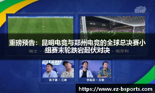 重磅预告：昆明电竞与郑州电竞的全球总决赛小组赛末轮跌宕起伏对决