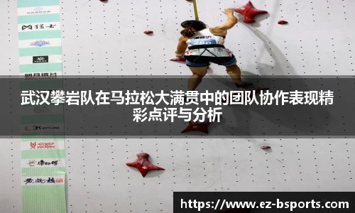 武汉攀岩队在马拉松大满贯中的团队协作表现精彩点评与分析