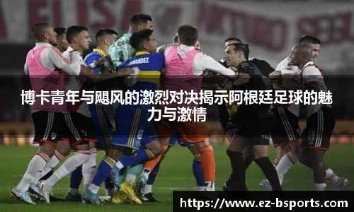 博卡青年与飓风的激烈对决揭示阿根廷足球的魅力与激情